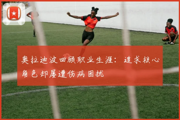 奥拉迪波回顾职业生涯：追求核心角色却屡遭伤病困扰
