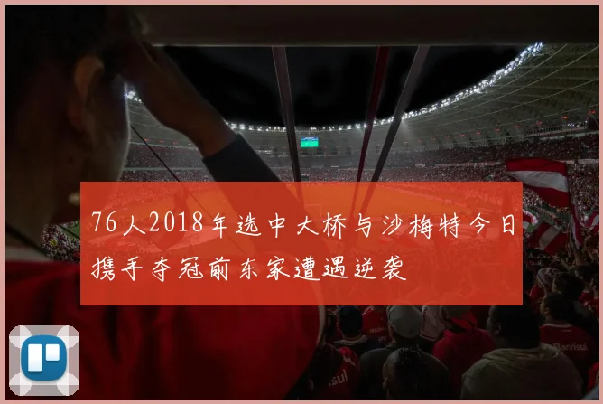 76人2018年选中大桥与沙梅特今日携手夺冠前东家遭遇逆袭