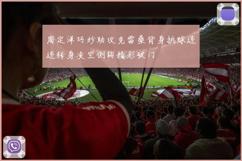 周定洋巧妙助攻克雷桑背身挑球连连转身凌空侧钩精彩破门